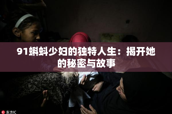 91蝌蚪少妇的独特人生：揭开她的秘密与故事