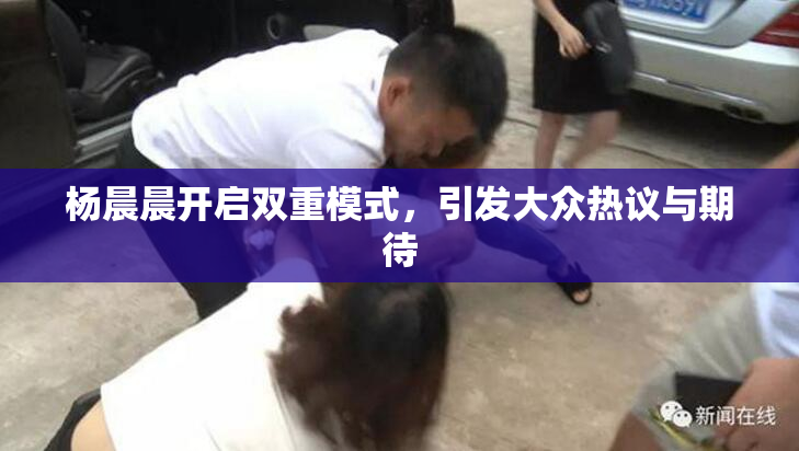 杨晨晨开启双重模式，引发大众热议与期待