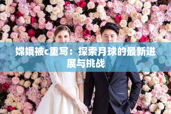 嫦娥被c重写：探索月球的最新进展与挑战