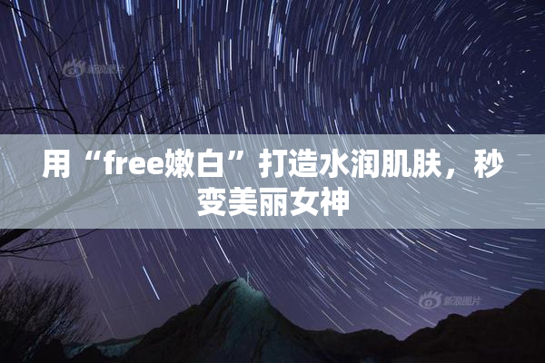 用“free嫩白”打造水润肌肤，秒变美丽女神
