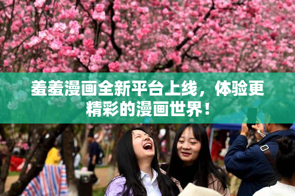 羞羞漫画全新平台上线，体验更精彩的漫画世界！