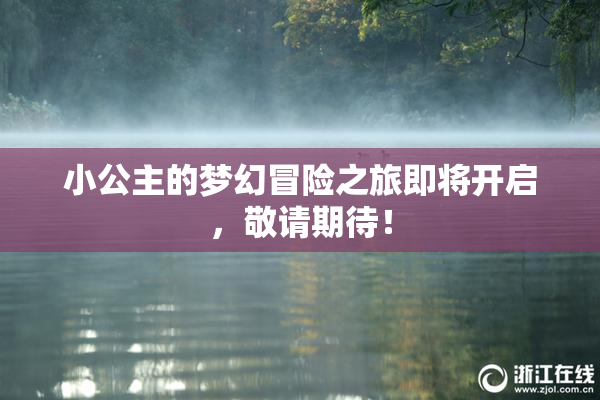 小公主的梦幻冒险之旅即将开启，敬请期待！