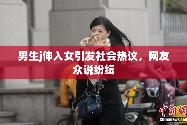 男生j伸入女引发社会热议，网友众说纷纭