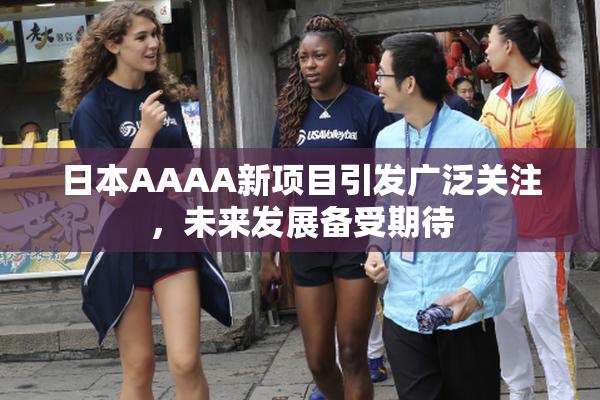 日本AAAA新项目引发广泛关注，未来发展备受期待