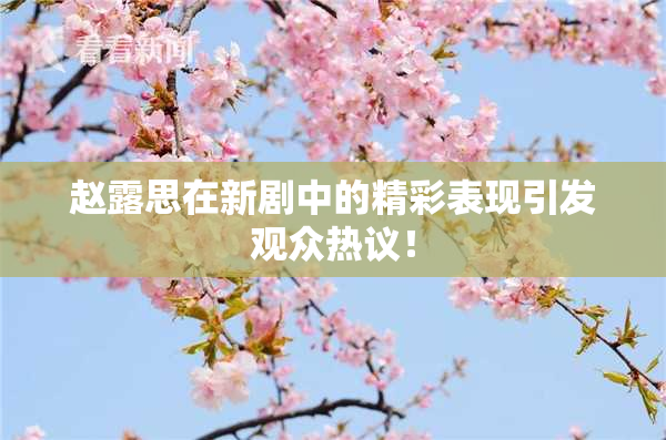 赵露思在新剧中的精彩表现引发观众热议！