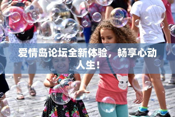 爱情岛论坛全新体验，畅享心动人生！