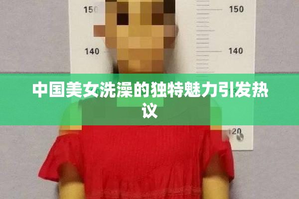 中国美女洗澡的独特魅力引发热议