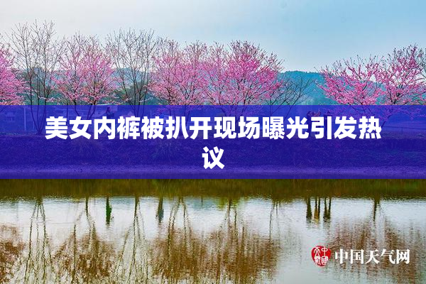 美女内裤被扒开现场曝光引发热议