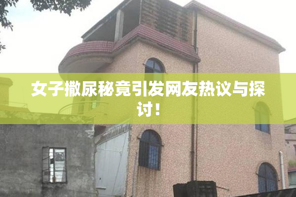 女子撒尿秘竟引发网友热议与探讨！