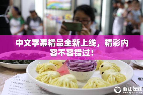 中文字幕精品全新上线，精彩内容不容错过！