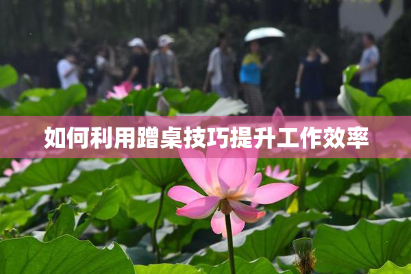 如何利用蹭桌技巧提升工作效率