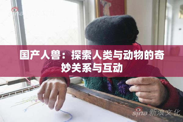 国产人兽：探索人类与动物的奇妙关系与互动