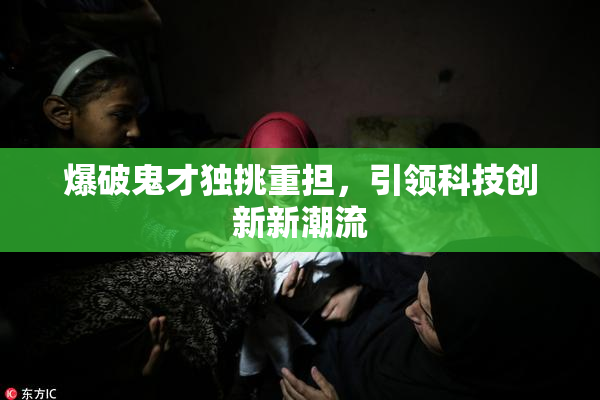 爆破鬼才独挑重担，引领科技创新新潮流