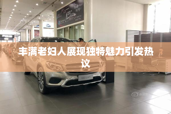 丰满老妇人展现独特魅力引发热议