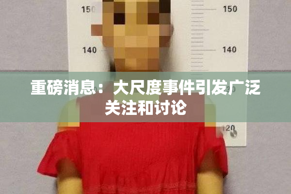 重磅消息：大尺度事件引发广泛关注和讨论