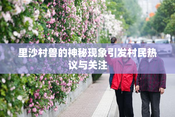 里沙村兽的神秘现象引发村民热议与关注