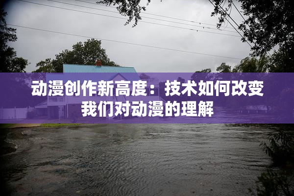 动漫创作新高度：技术如何改变我们对动漫的理解