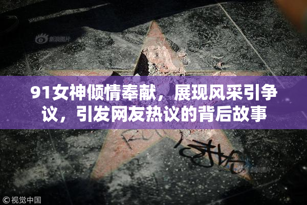 91女神倾情奉献，展现风采引争议，引发网友热议的背后故事