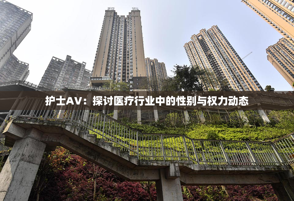 护士AV：探讨医疗行业中的性别与权力动态