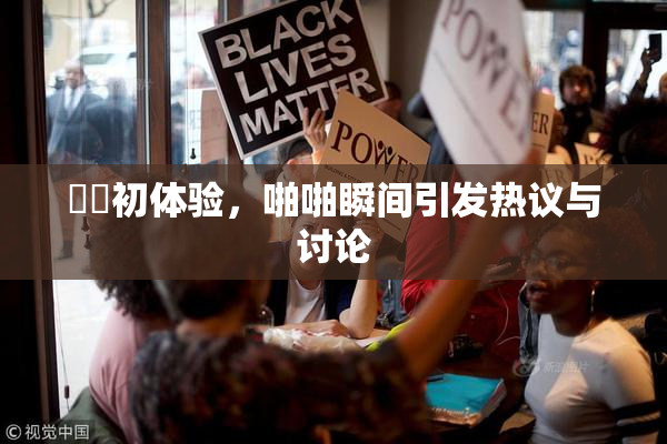 妺妺初体验，啪啪瞬间引发热议与讨论