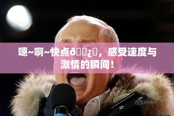 嗯~啊~快点🌿‌，感受速度与激情的瞬间！