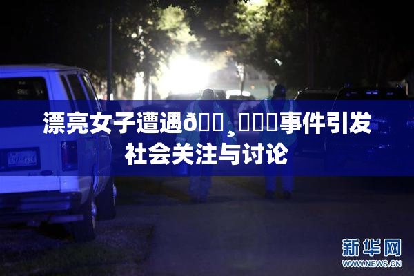 漂亮女子遭遇🌸‌❌‌事件引发社会关注与讨论