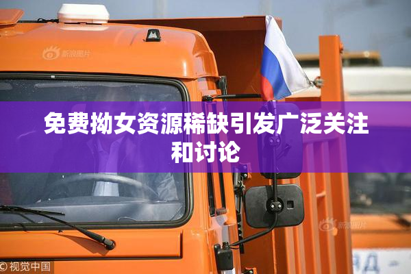 免费拗女资源稀缺引发广泛关注和讨论