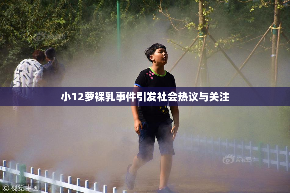 小12萝裸乳事件引发社会热议与关注