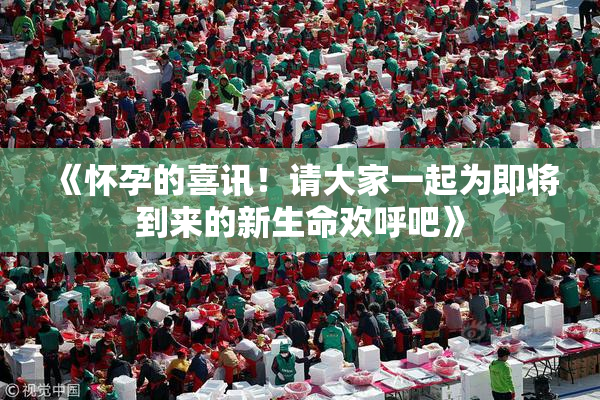 《怀孕的喜讯！请大家一起为即将到来的新生命欢呼吧》