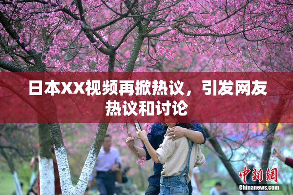 日本XX视频再掀热议，引发网友热议和讨论