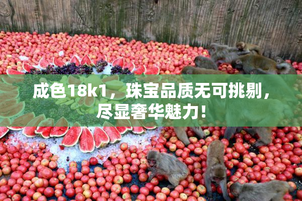 成色18k1，珠宝品质无可挑剔，尽显奢华魅力！