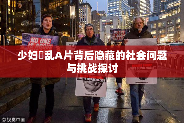 少妇婬乱A片背后隐藏的社会问题与挑战探讨