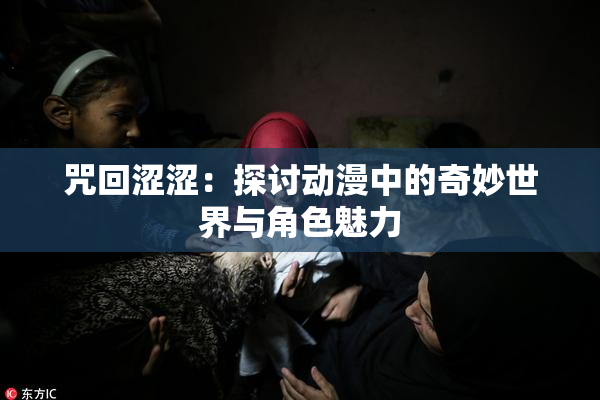 咒回涩涩：探讨动漫中的奇妙世界与角色魅力