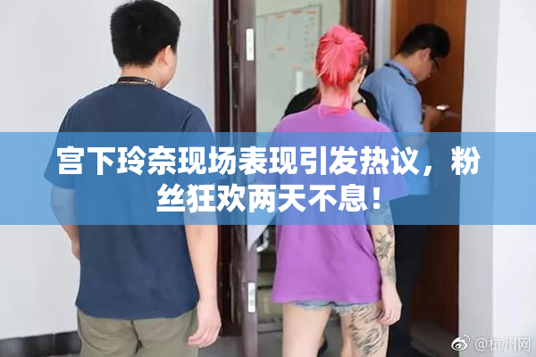 宫下玲奈现场表现引发热议，粉丝狂欢两天不息！