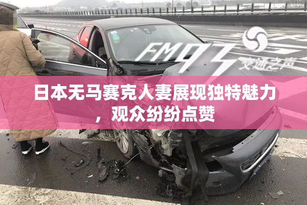 日本无马赛克人妻展现独特魅力，观众纷纷点赞