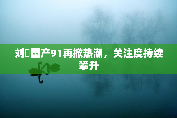 刘玥国产91再掀热潮，关注度持续攀升
