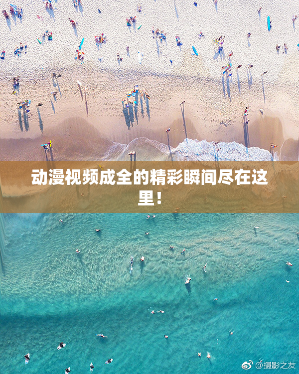 动漫视频成全的精彩瞬间尽在这里！