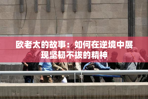 欧老太的故事：如何在逆境中展现坚韧不拔的精神