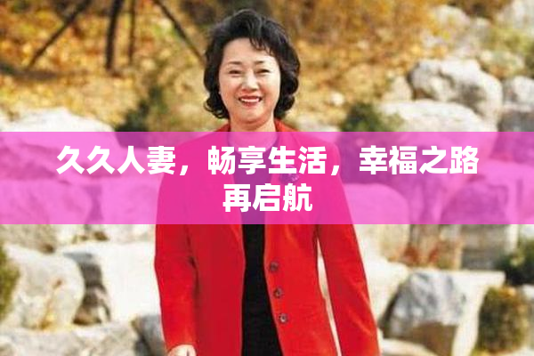 久久人妻，畅享生活，幸福之路再启航