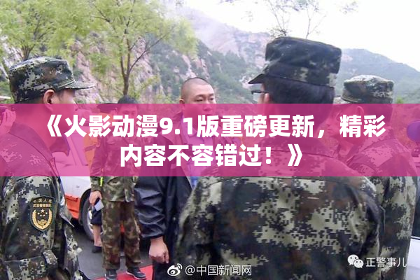 《火影动漫9.1版重磅更新，精彩内容不容错过！》