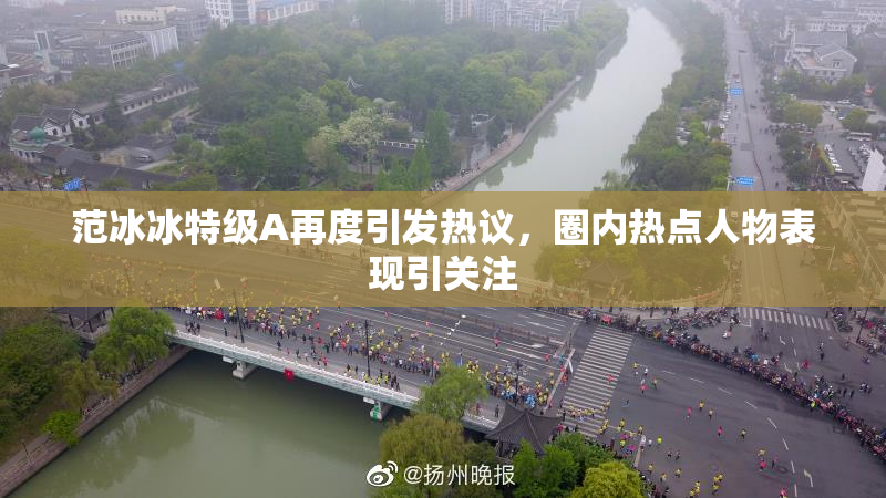 范冰冰特级A再度引发热议，圈内热点人物表现引关注