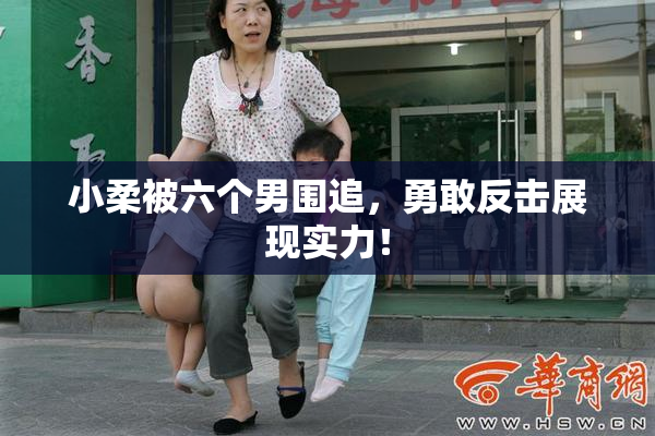 小柔被六个男围追，勇敢反击展现实力！
