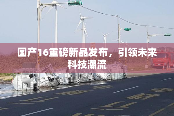 国产16重磅新品发布，引领未来科技潮流