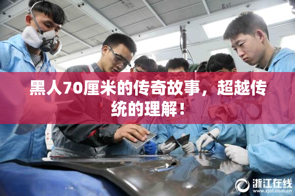 黑人70厘米的传奇故事，超越传统的理解！