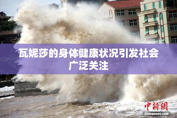 瓦妮莎的身体健康状况引发社会广泛关注