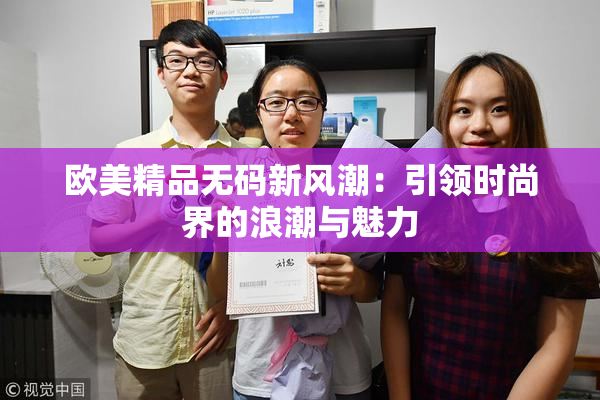 欧美精品无码新风潮：引领时尚界的浪潮与魅力