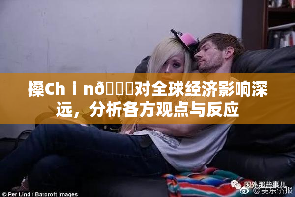 搡Chⅰn🈚对全球经济影响深远，分析各方观点与反应