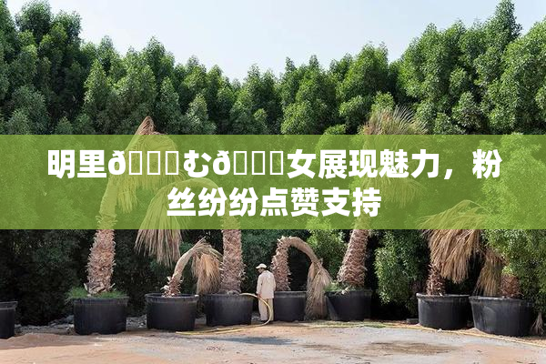 明里😚む🍍女展现魅力，粉丝纷纷点赞支持