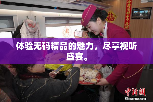 体验无码精品的魅力，尽享视听盛宴。