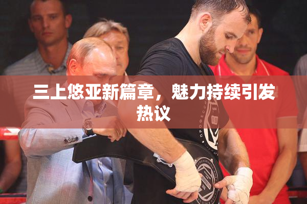 三上悠亚新篇章，魅力持续引发热议
